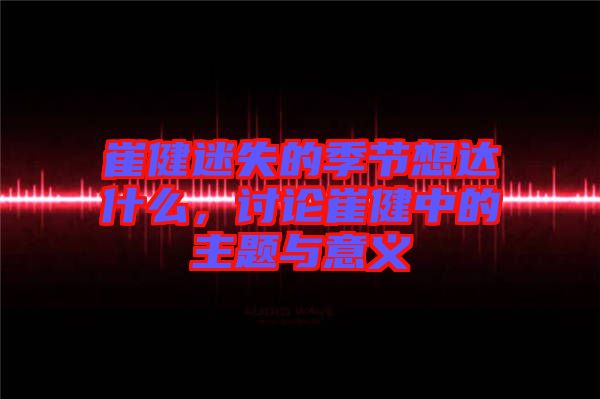 崔健迷失的季節(jié)想達什么，討論崔健中的主題與意義