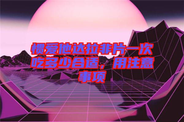 慣愛(ài)他達(dá)拉非片一次吃多少合適，用注意事項(xiàng)