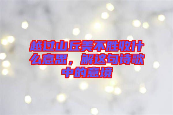 越過山丘美不勝收什么意思，解這句詩(shī)歌中的意境