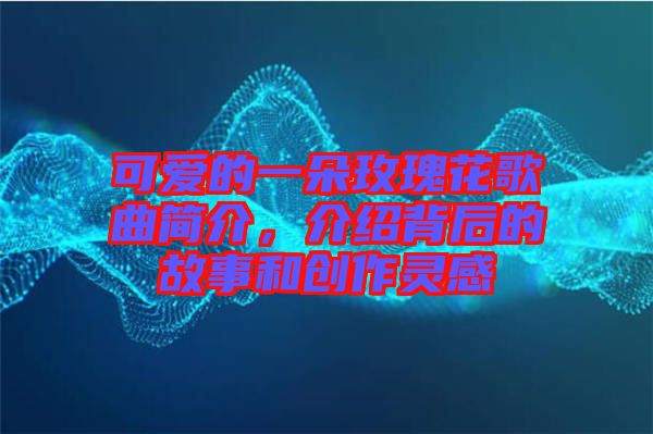 可愛(ài)的一朵玫瑰花歌曲簡(jiǎn)介，介紹背后的故事和創(chuàng)作靈感