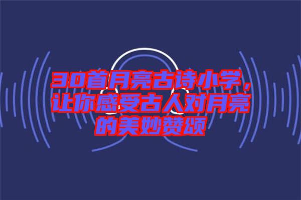 30首月亮古詩小學(xué)，讓你感受古人對月亮的美妙贊頌