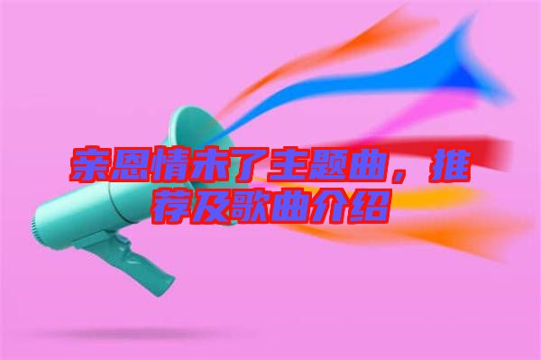 親恩情未了主題曲，推薦及歌曲介紹
