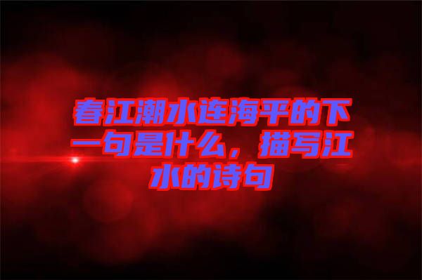 春江潮水連海平的下一句是什么，描寫江水的詩句