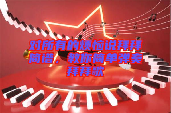 對(duì)所有的煩惱說(shuō)拜拜簡(jiǎn)譜，教你簡(jiǎn)單彈奏拜拜歌