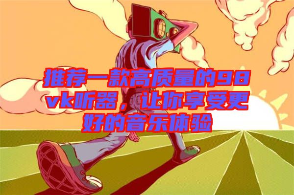 推薦一款高質(zhì)量的98vk聽器，讓你享受更好的音樂體驗