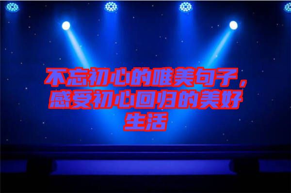 不忘初心的唯美句子，感受初心回歸的美好生活