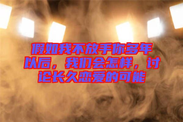 假如我不放手你多年以后，我們會怎樣，討論長久戀愛的可能