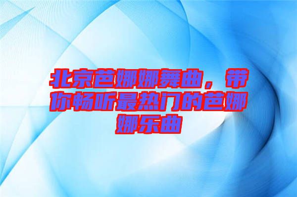 北京芭娜娜舞曲，帶你暢聽最熱門的芭娜娜樂曲