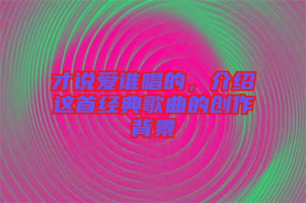 才說愛誰唱的，介紹這首經典歌曲的創(chuàng)作背景