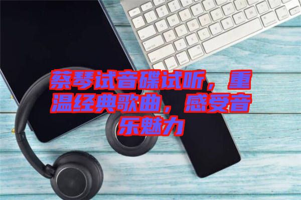 蔡琴試音碟試聽，重溫經(jīng)典歌曲，感受音樂魅力