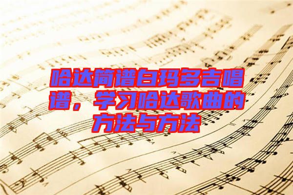 哈達(dá)簡(jiǎn)譜白瑪多吉唱譜，學(xué)習(xí)哈達(dá)歌曲的方法與方法