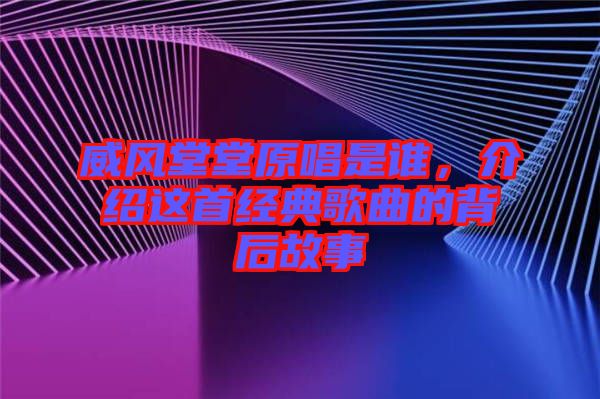 威風(fēng)堂堂原唱是誰(shuí)，介紹這首經(jīng)典歌曲的背后故事
