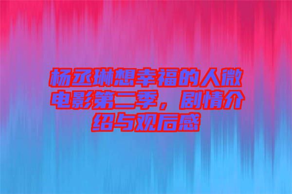 楊丞琳想幸福的人微電影第二季，劇情介紹與觀后感