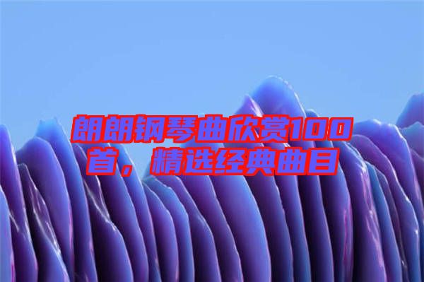 朗朗鋼琴曲欣賞100首，精選經(jīng)典曲目