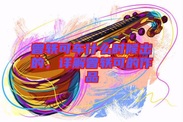 曾軼可車什么時(shí)候出的，詳解曾軼可的作品