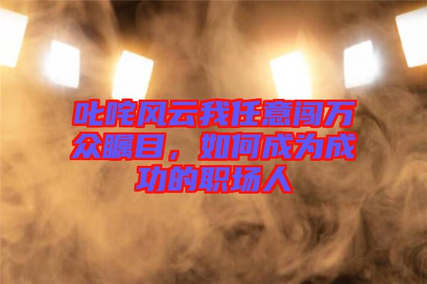 叱咤風云我任意闖萬眾矚目，如何成為成功的職場人