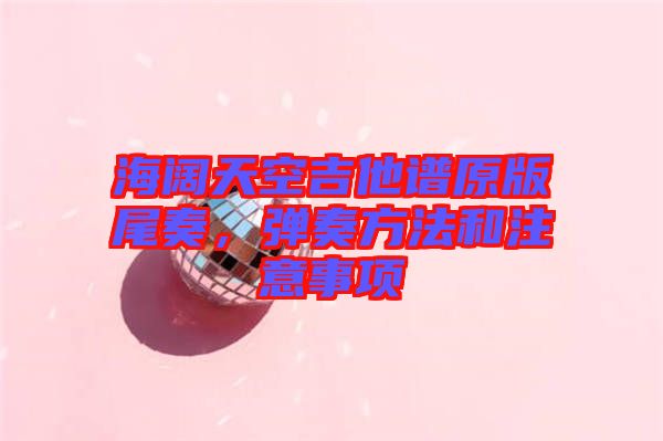 海闊天空吉他譜原版尾奏，彈奏方法和注意事項