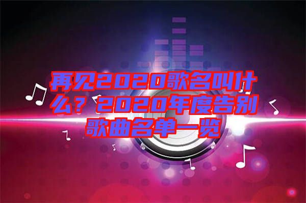 再見(jiàn)2020歌名叫什么？2020年度告別歌曲名單一覽
