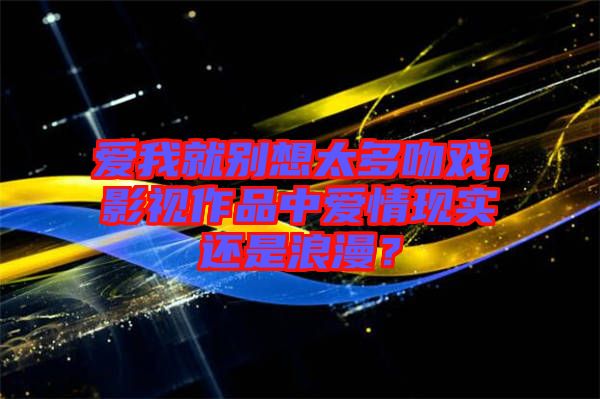 愛我就別想太多吻戲，影視作品中愛情現(xiàn)實(shí)還是浪漫？