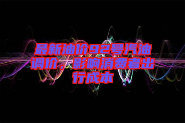 最新油價(jià)92號(hào)汽油調(diào)價(jià)，影響消費(fèi)者出行成本