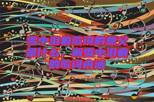 雪中淚痕歌詞的意義是什么，解雪中淚痕的歌詞內(nèi)涵