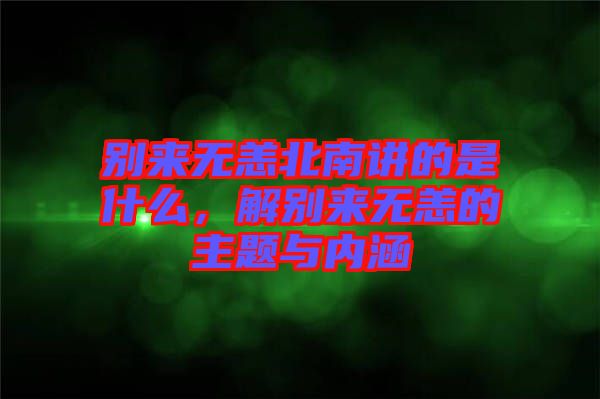 別來無恙北南講的是什么，解別來無恙的主題與內(nèi)涵
