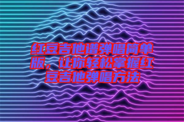 紅豆吉他譜彈唱簡單版，讓你輕松掌握紅豆吉他彈唱方法