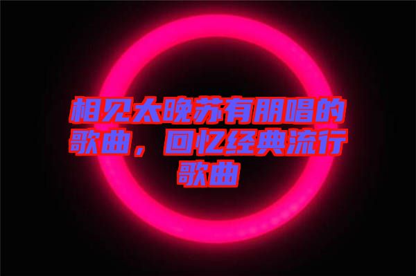 相見(jiàn)太晚蘇有朋唱的歌曲，回憶經(jīng)典流行歌曲