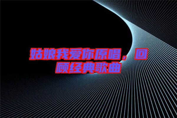 姑娘我愛你原唱，回顧經(jīng)典歌曲