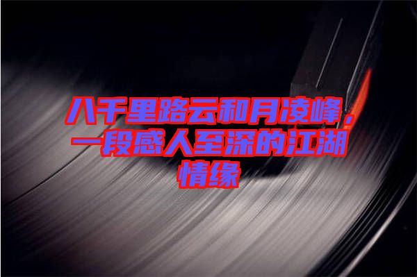 八千里路云和月凌峰，一段感人至深的江湖情緣