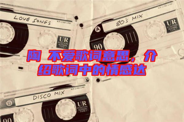 陶喆不愛歌詞意思，介紹歌詞中的情感達(dá)