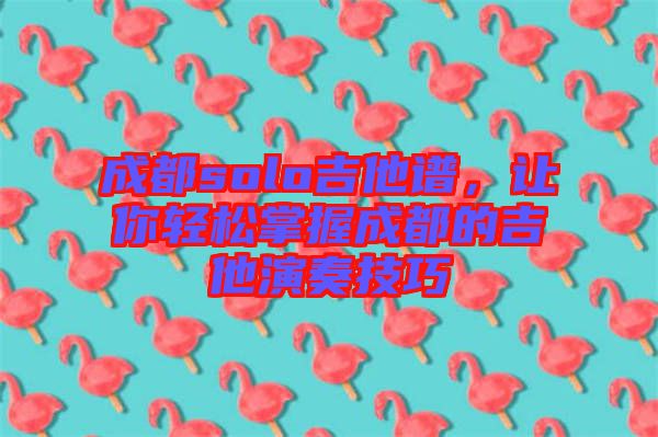 成都solo吉他譜，讓你輕松掌握成都的吉他演奏技巧