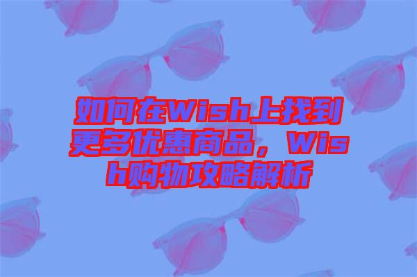 如何在Wish上找到更多優(yōu)惠商品，Wish購(gòu)物攻略解析