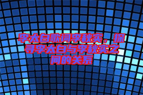 李太白歌詞李秋實(shí)，探尋李太白與李秋實(shí)之間的關(guān)系