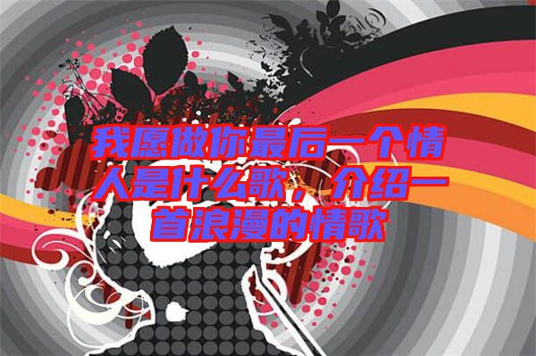 我愿做你最后一個(gè)情人是什么歌，介紹一首浪漫的情歌
