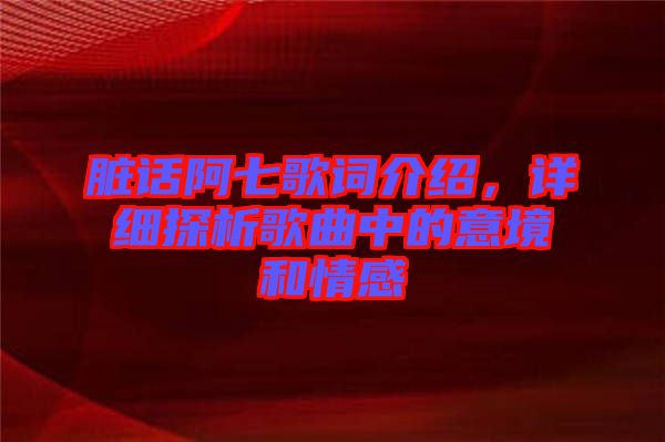臟話阿七歌詞介紹，詳細(xì)探析歌曲中的意境和情感