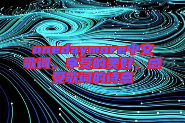 onedaymore中文歌詞，享受的美好，感受歌詞的詩(shī)意