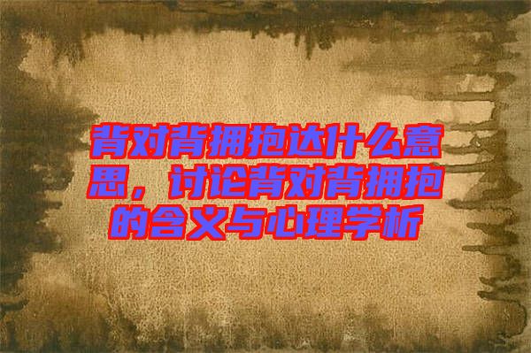 背對(duì)背擁抱達(dá)什么意思，討論背對(duì)背擁抱的含義與心理學(xué)析