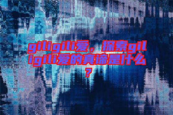 giligili愛，探索giligili愛的真諦是什么？
