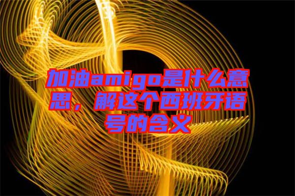 加油amigo是什么意思，解這個(gè)西班牙語(yǔ)號(hào)的含義