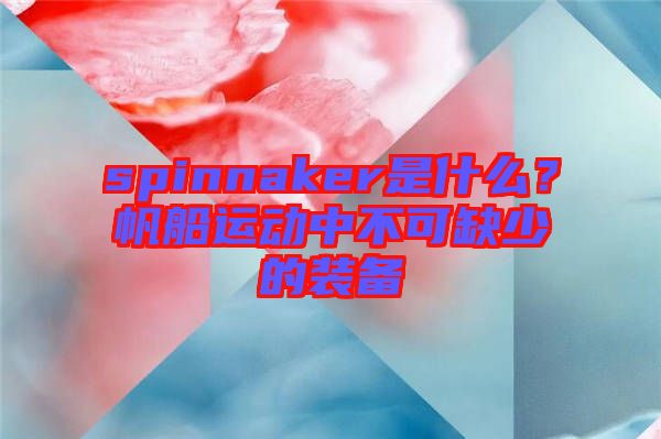 spinnaker是什么？帆船運(yùn)動中不可缺少的裝備