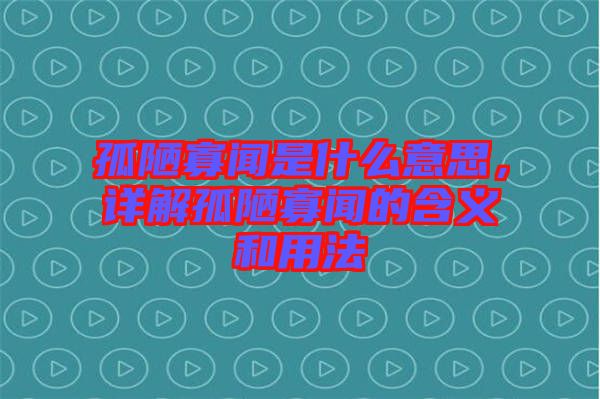 孤陋寡聞是什么意思，詳解孤陋寡聞的含義和用法