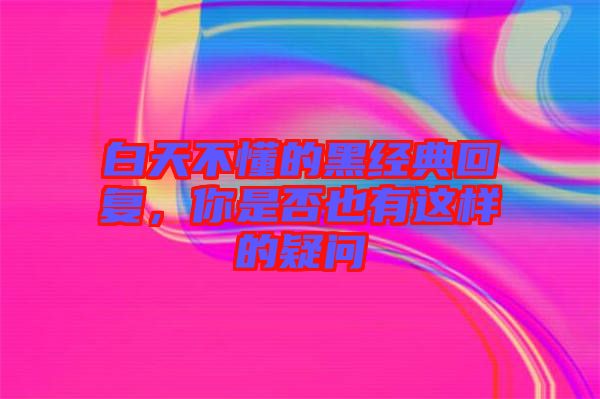 白天不懂的黑經(jīng)典回復(fù)，你是否也有這樣的疑問(wèn)