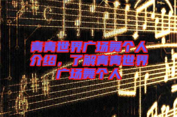 青青世界廣場(chǎng)舞個(gè)人介紹，了解青青世界廣場(chǎng)舞個(gè)人