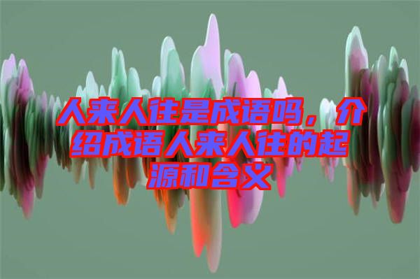 人來人往是成語嗎，介紹成語人來人往的起源和含義