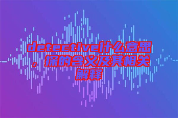 detective什么意思，探的含義及其相關解釋