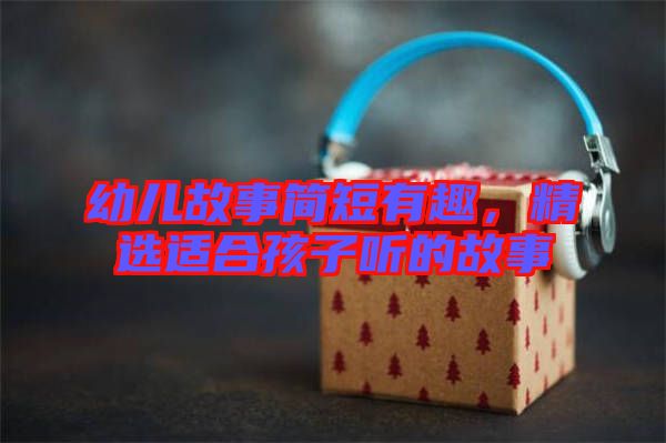 幼兒故事簡短有趣，精選適合孩子聽的故事