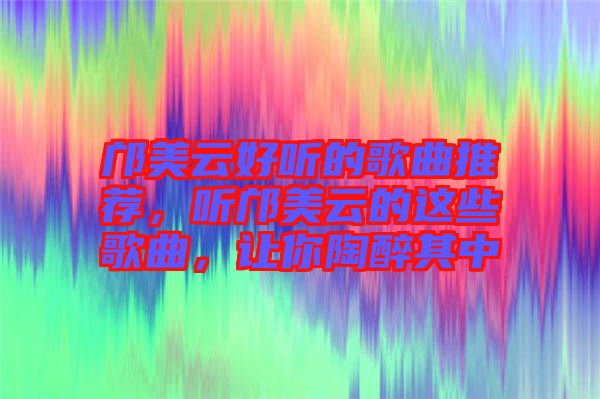 鄺美云好聽的歌曲推薦，聽鄺美云的這些歌曲，讓你陶醉其中