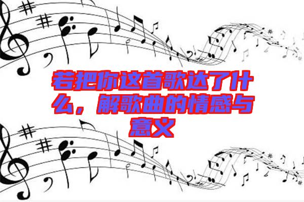 若把你這首歌達(dá)了什么，解歌曲的情感與意義