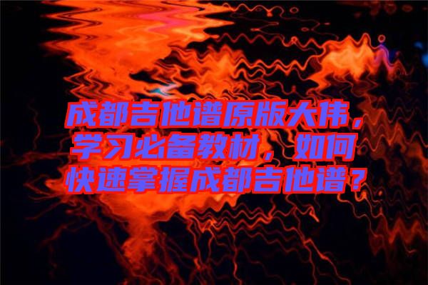 成都吉他譜原版大偉，學(xué)習(xí)必備教材，如何快速掌握成都吉他譜？